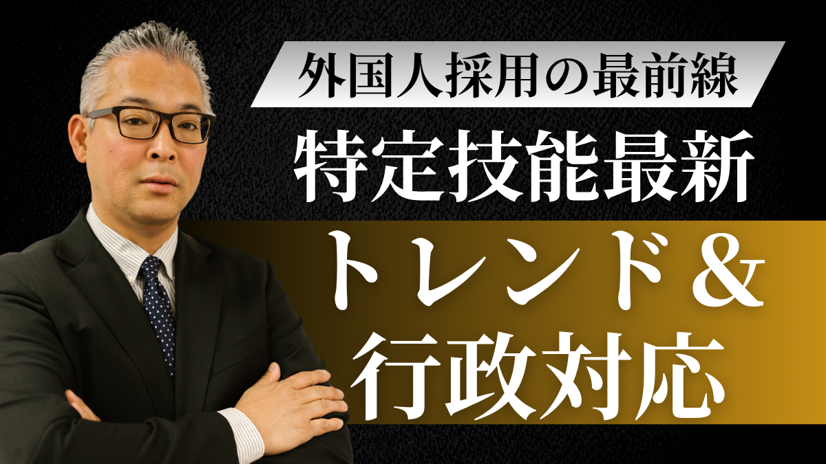 外国人採用の最前線：特定技能最新トレンド＆行政対応