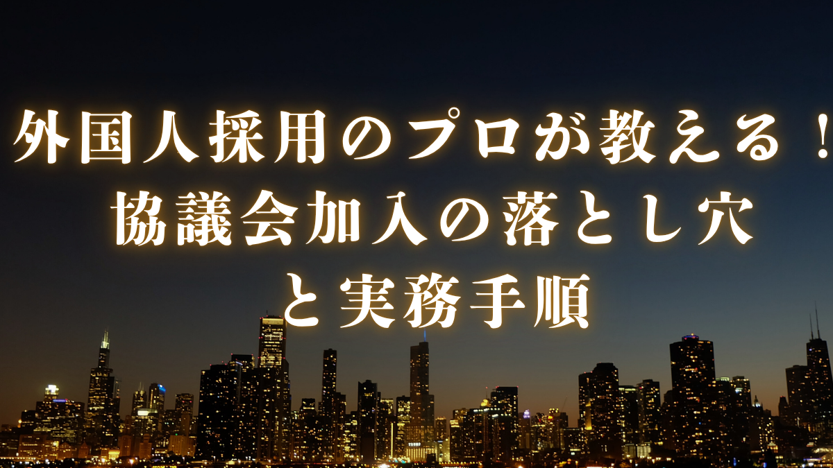外国人採用のプロが教える！協議会加入の落とし穴と実務手順